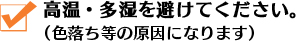 高温・多湿を避けてください。（色落ち等の原因になります）